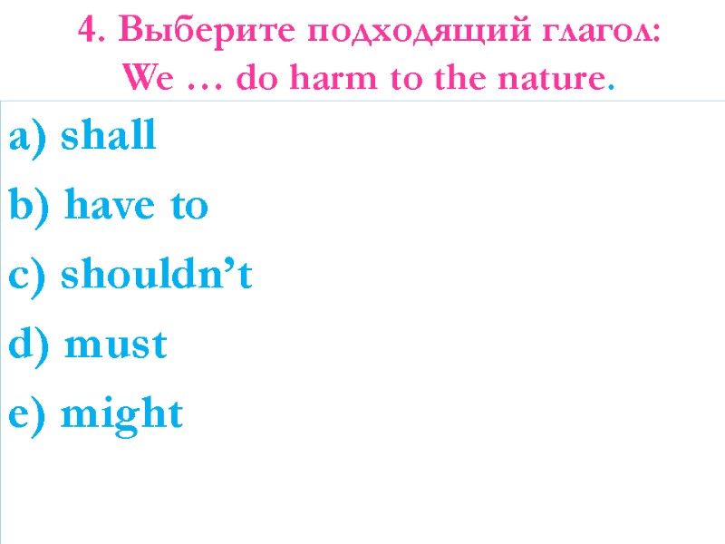 4. Выберите подходящий глагол: We … do harm to the nature. a) shall b)
